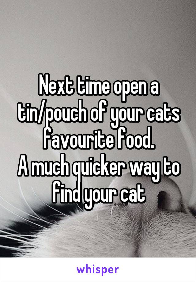 Next time open a tin/pouch of your cats favourite food.
A much quicker way to find your cat