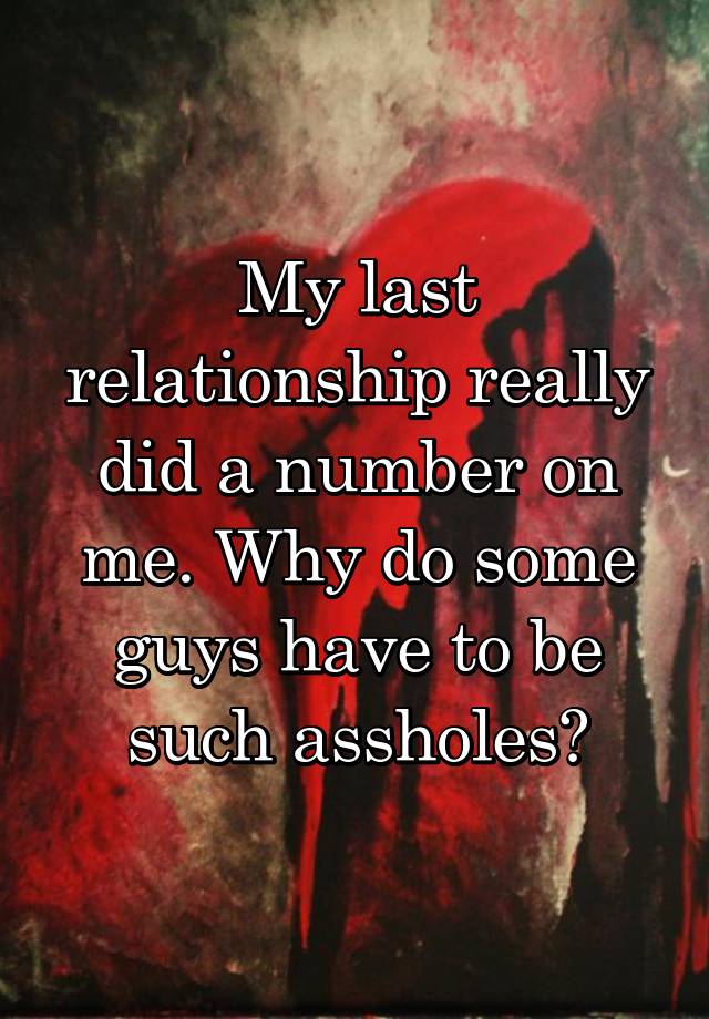 My Last Relationship Really Did A Number On Me Why Do Some Guys Have To Be Such Assholes 