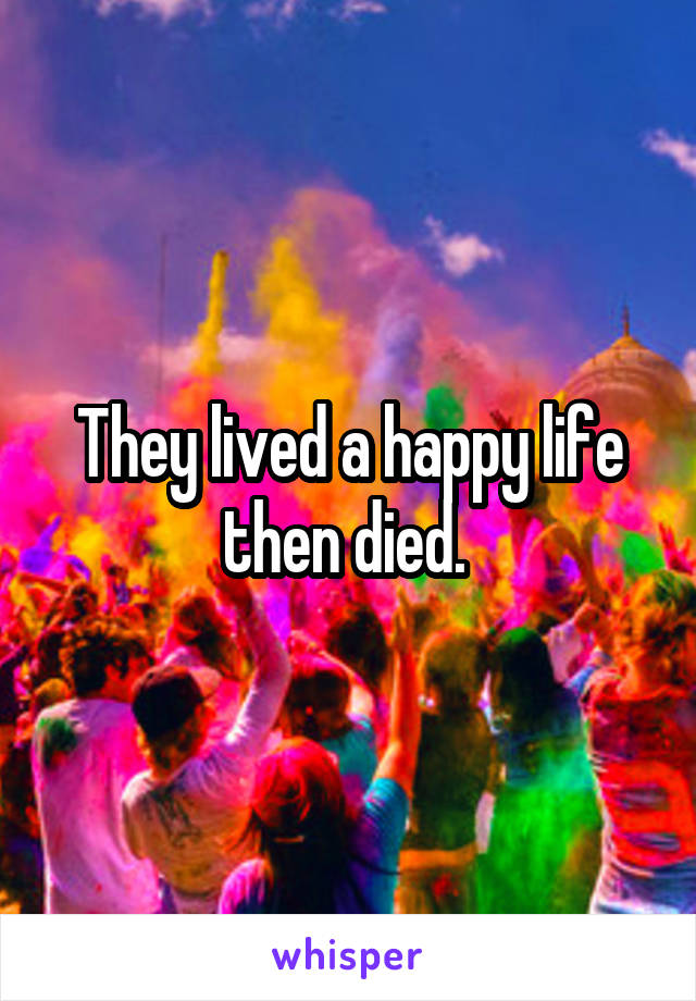 They lived a happy life then died. 