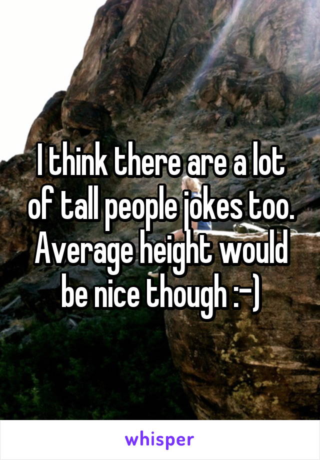 I think there are a lot of tall people jokes too. Average height would be nice though :-)