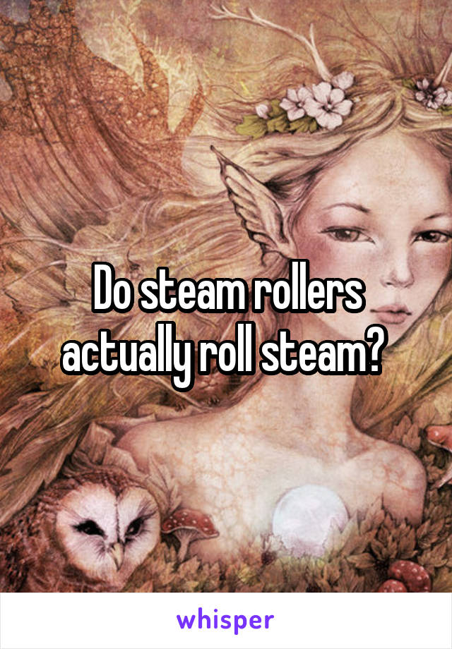 Do steam rollers actually roll steam? 