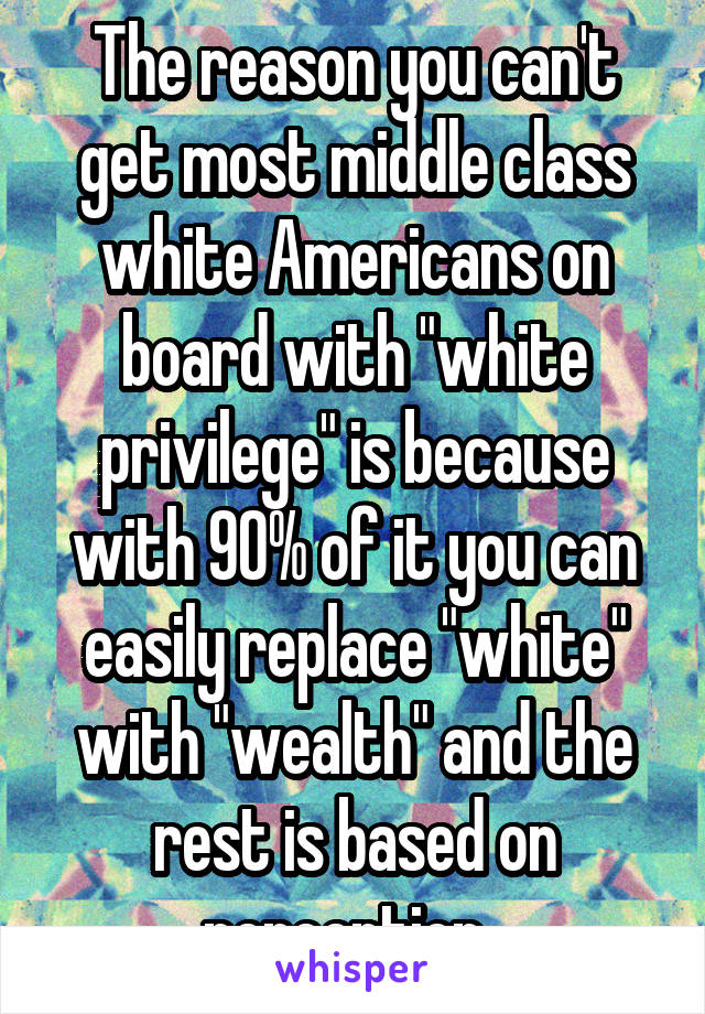 The reason you can't get most middle class white Americans on board with "white privilege" is because with 90% of it you can easily replace "white" with "wealth" and the rest is based on perception. 