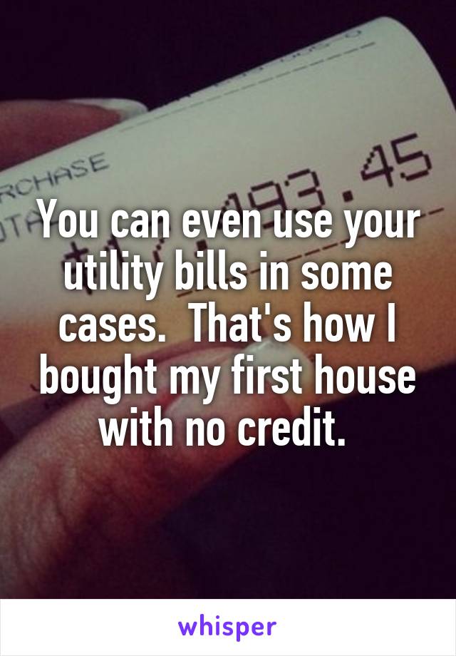 You can even use your utility bills in some cases.  That's how I bought my first house with no credit. 