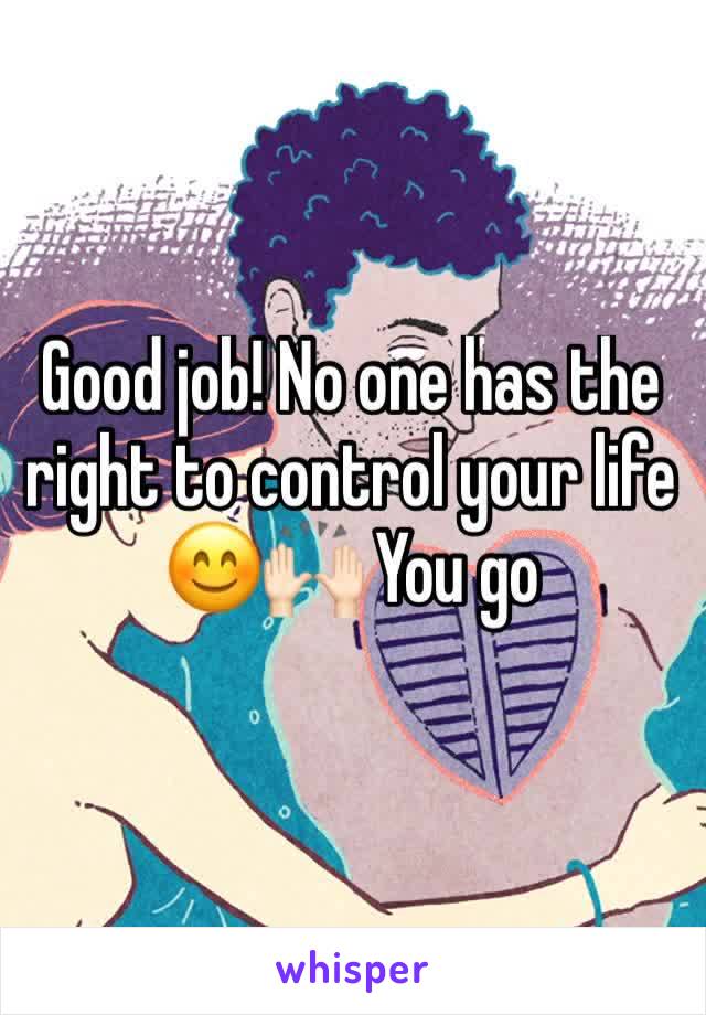 Good job! No one has the right to control your life 😊🙌🏻 You go