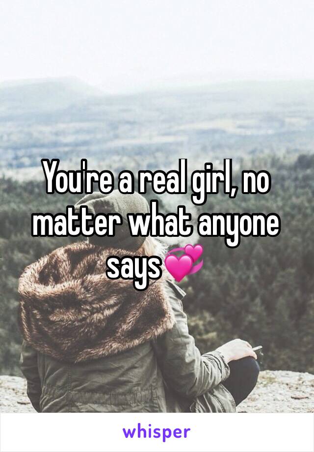 You're a real girl, no matter what anyone says💞