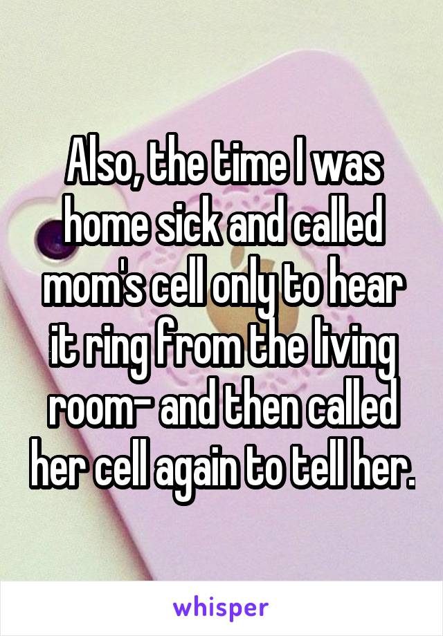 Also, the time I was home sick and called mom's cell only to hear it ring from the living room- and then called her cell again to tell her.