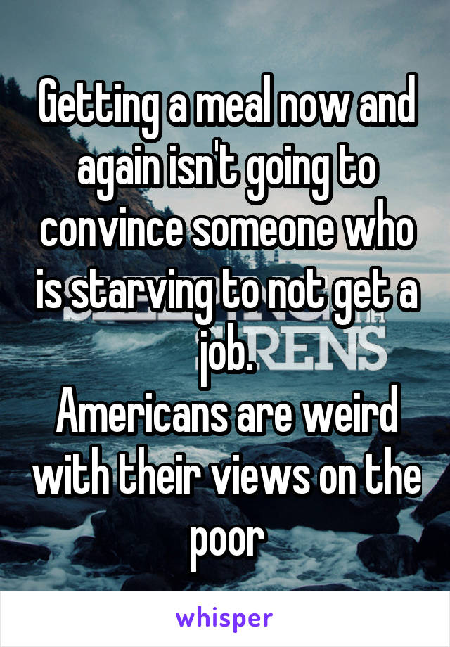 Getting a meal now and again isn't going to convince someone who is starving to not get a job.
Americans are weird with their views on the poor