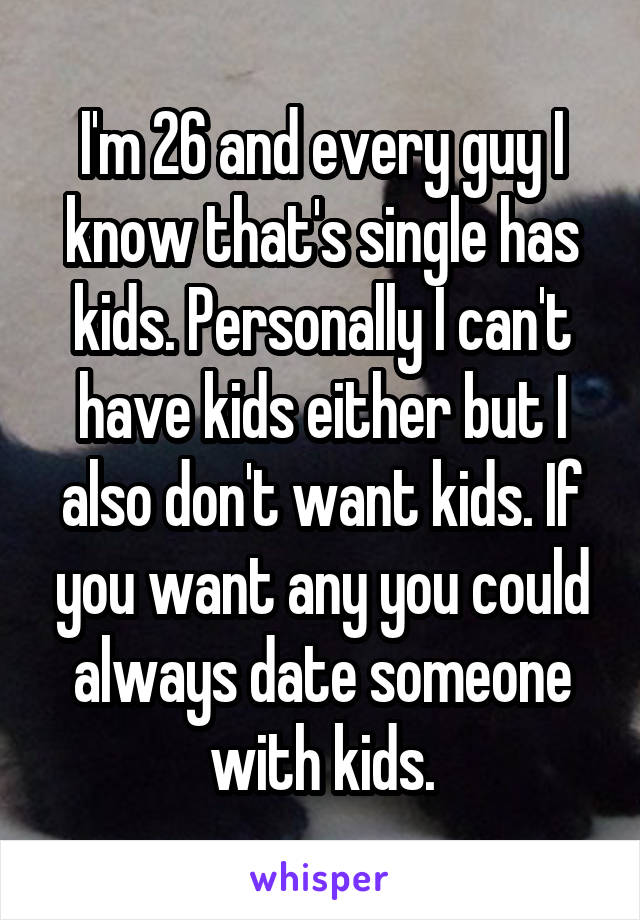 I'm 26 and every guy I know that's single has kids. Personally I can't have kids either but I also don't want kids. If you want any you could always date someone with kids.