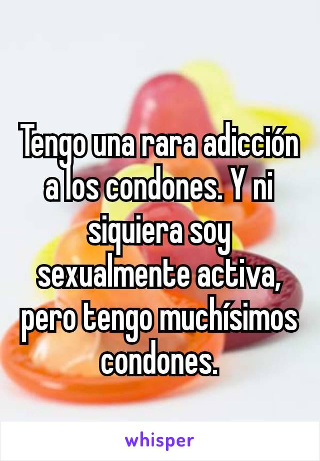 Tengo una rara adicción a los condones. Y ni siquiera soy sexualmente activa, pero tengo muchísimos condones.