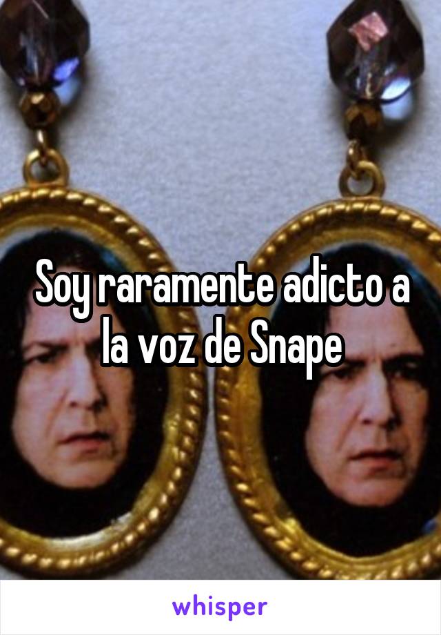 Soy raramente adicto a la voz de Snape