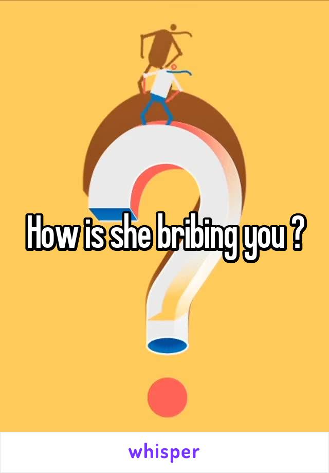 How is she bribing you ?