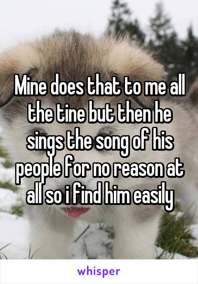 Mine does that to me all the tine but then he sings the song of his people for no reason at all so i find him easily