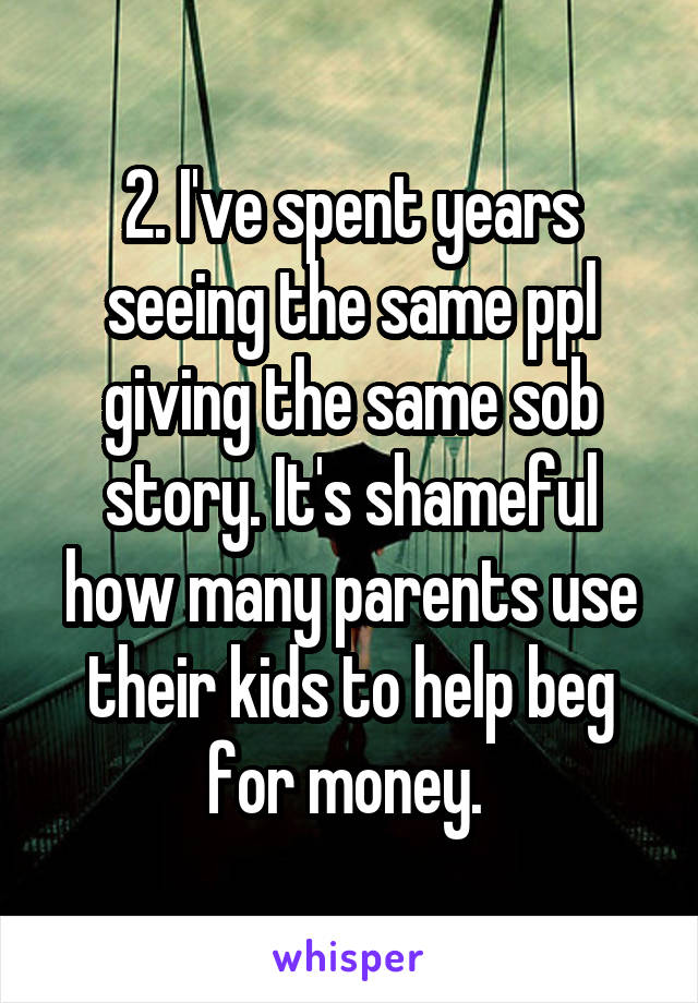 2. I've spent years seeing the same ppl giving the same sob story. It's shameful how many parents use their kids to help beg for money. 