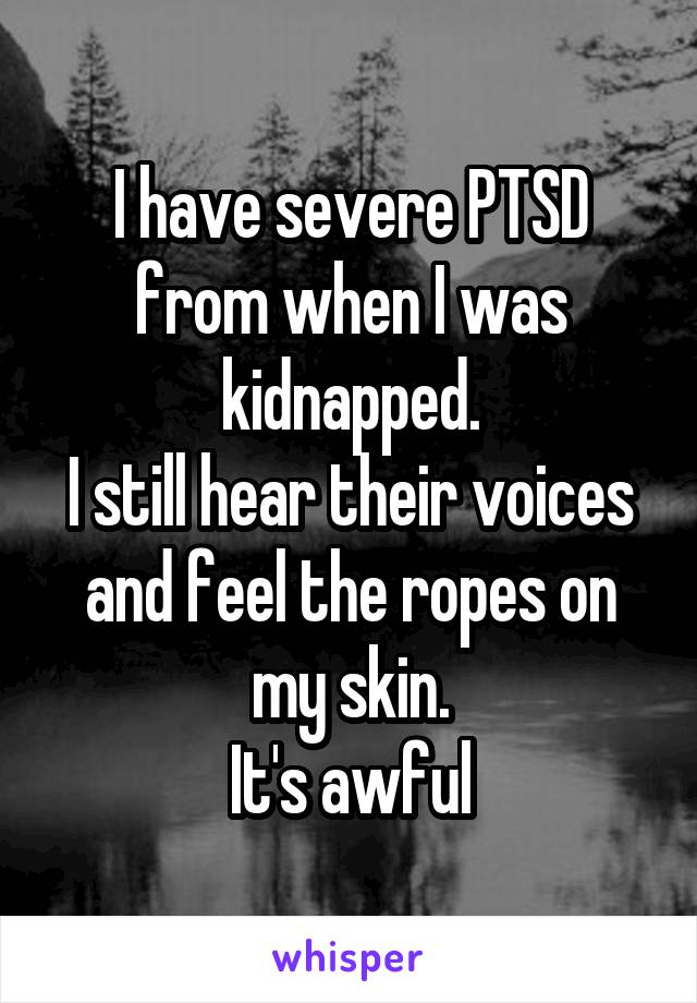 I have severe PTSD from when I was kidnapped.
I still hear their voices and feel the ropes on my skin.
It's awful