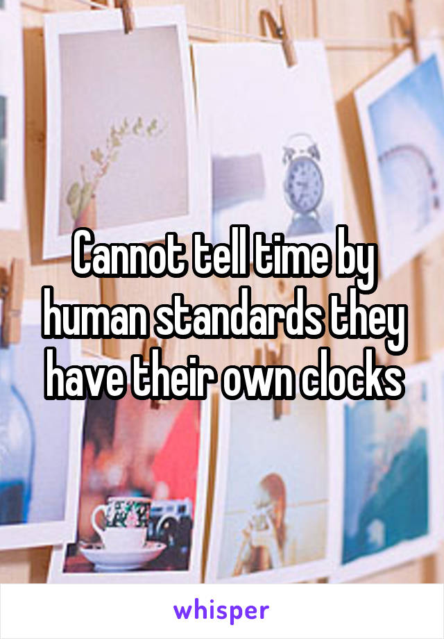 Cannot tell time by human standards they have their own clocks