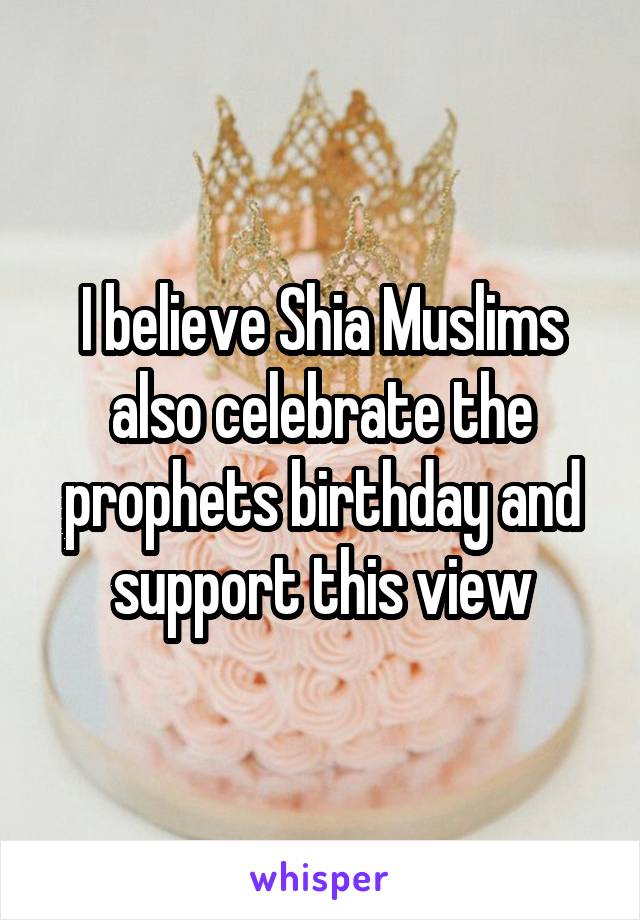 I believe Shia Muslims also celebrate the prophets birthday and support this view