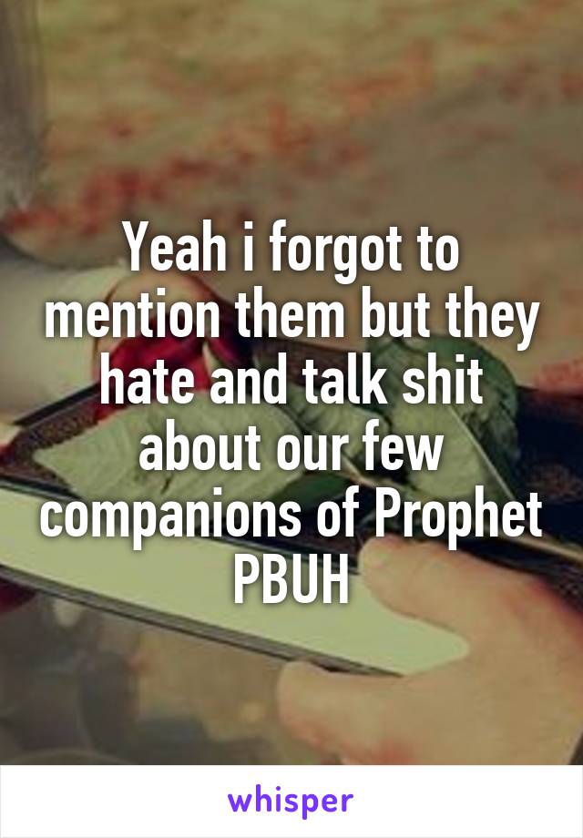 Yeah i forgot to mention them but they hate and talk shit about our few companions of Prophet PBUH