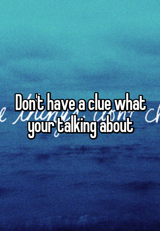 don-t-have-a-clue-what-your-talking-about