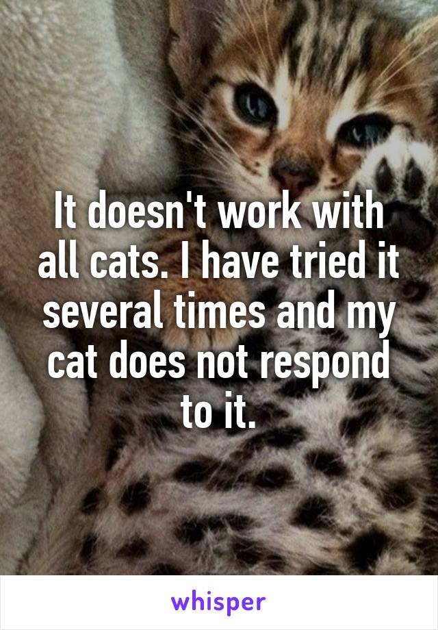 It doesn't work with all cats. I have tried it several times and my cat does not respond to it.