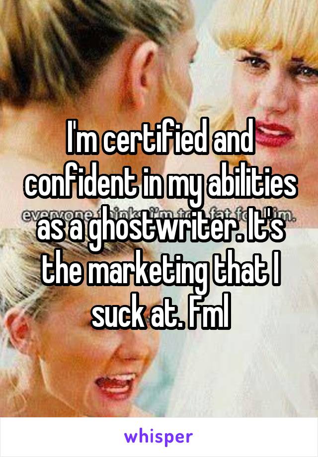 I'm certified and confident in my abilities as a ghostwriter. It's the marketing that I suck at. Fml