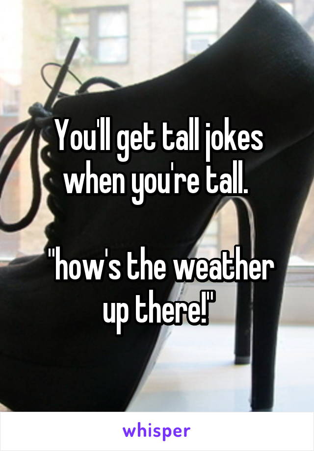 You'll get tall jokes when you're tall. 

 "how's the weather up there!"