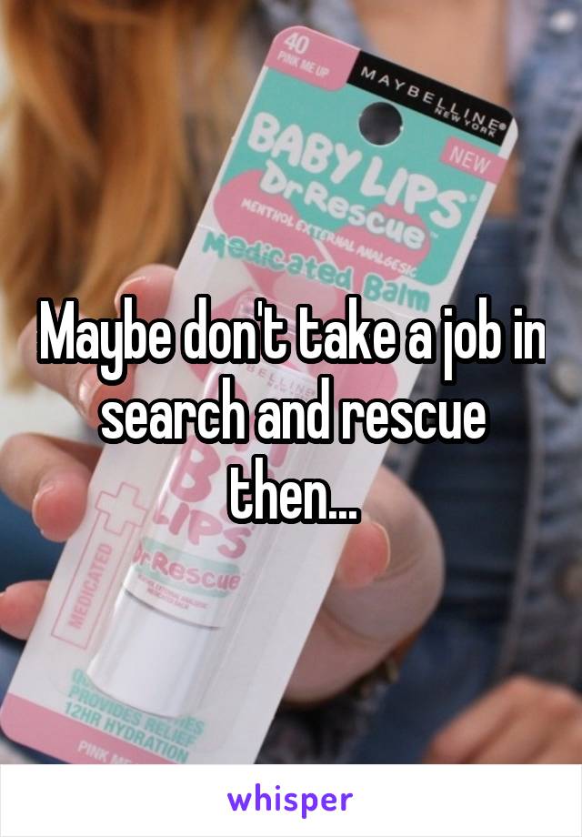 Maybe don't take a job in search and rescue then...