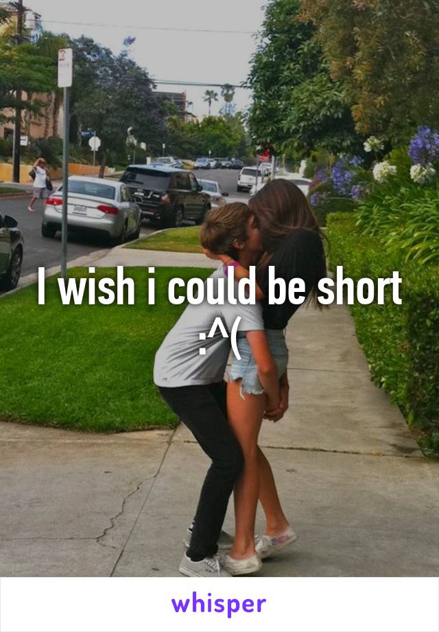 I wish i could be short :^(