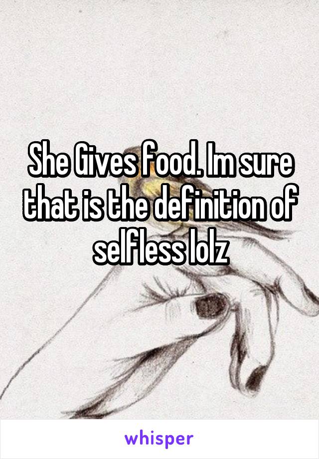 She Gives food. Im sure that is the definition of selfless lolz
