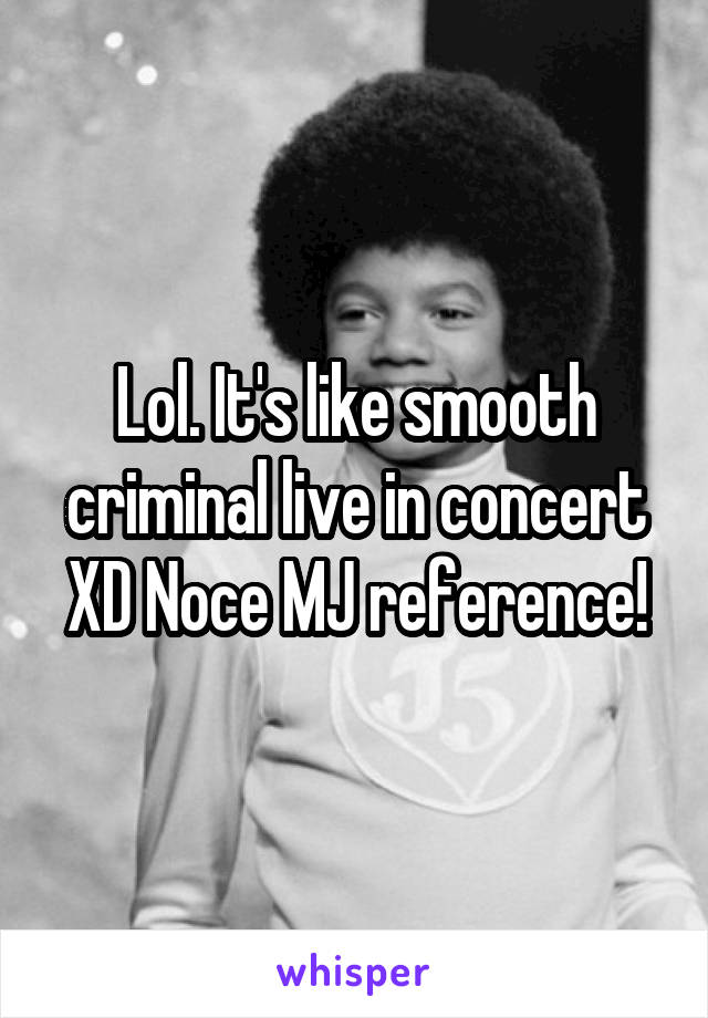 Lol. It's like smooth criminal live in concert XD Noce MJ reference!