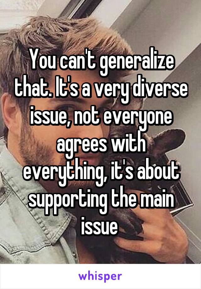 You can't generalize that. It's a very diverse issue, not everyone agrees with everything, it's about supporting the main issue 