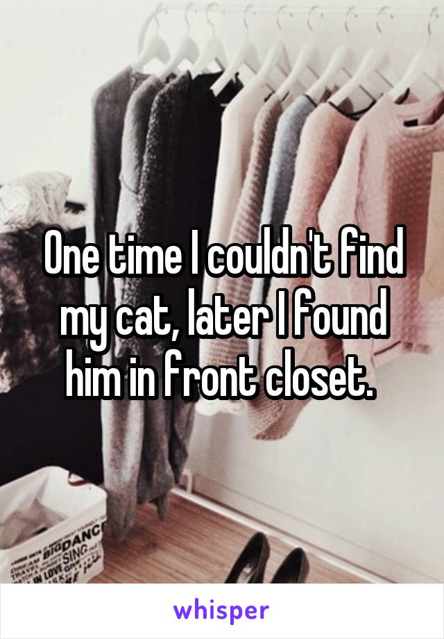 One time I couldn't find my cat, later I found him in front closet. 