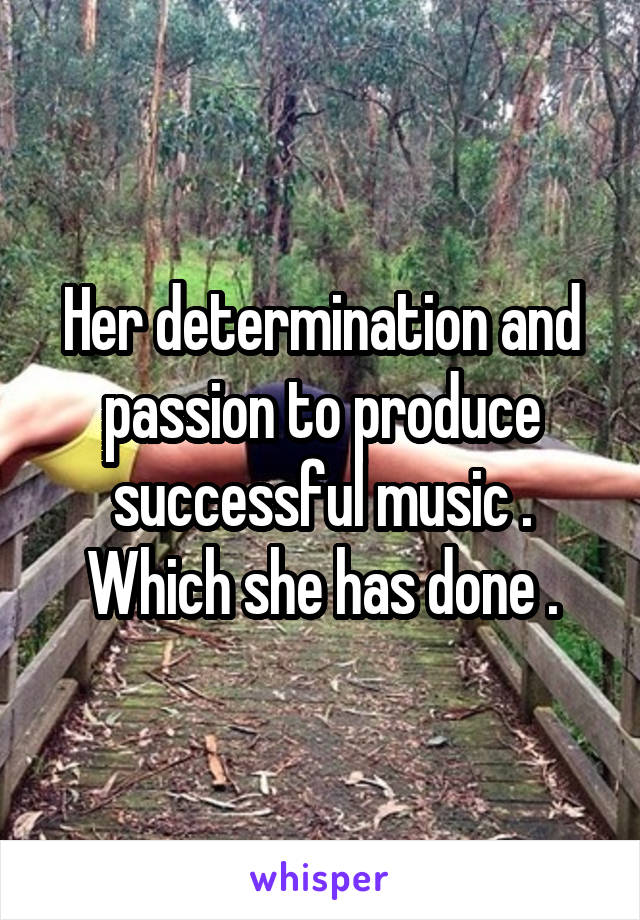 Her determination and passion to produce successful music . Which she has done .