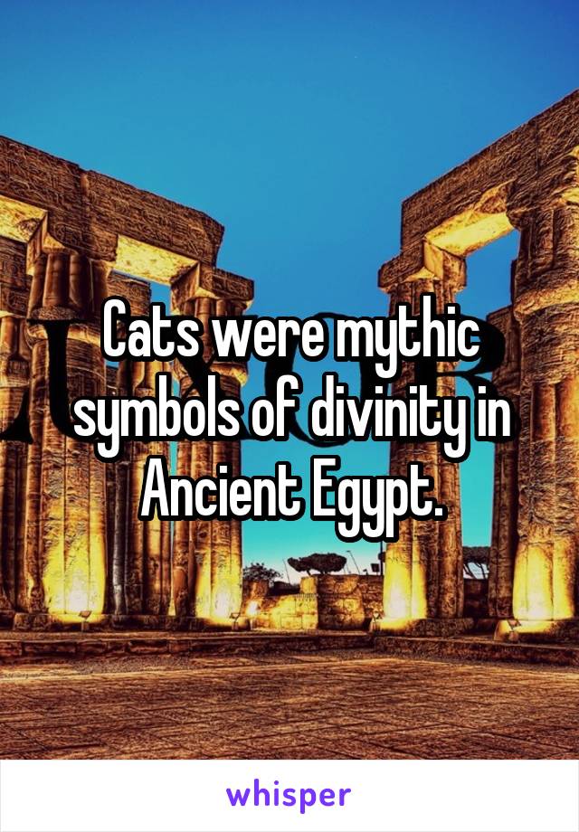 Cats were mythic symbols of divinity in Ancient Egypt.