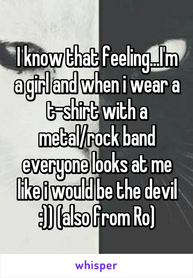 I know that feeling...I'm a girl and when i wear a t-shirt with a metal/rock band everyone looks at me like i would be the devil :)) (also from Ro)