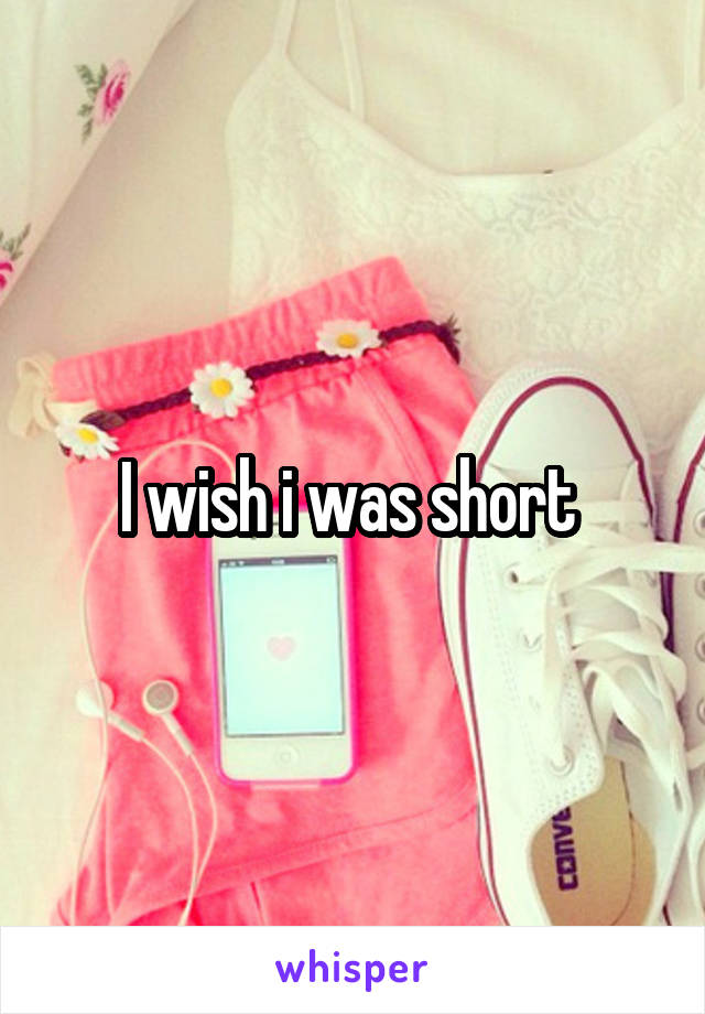 I wish i was short 
