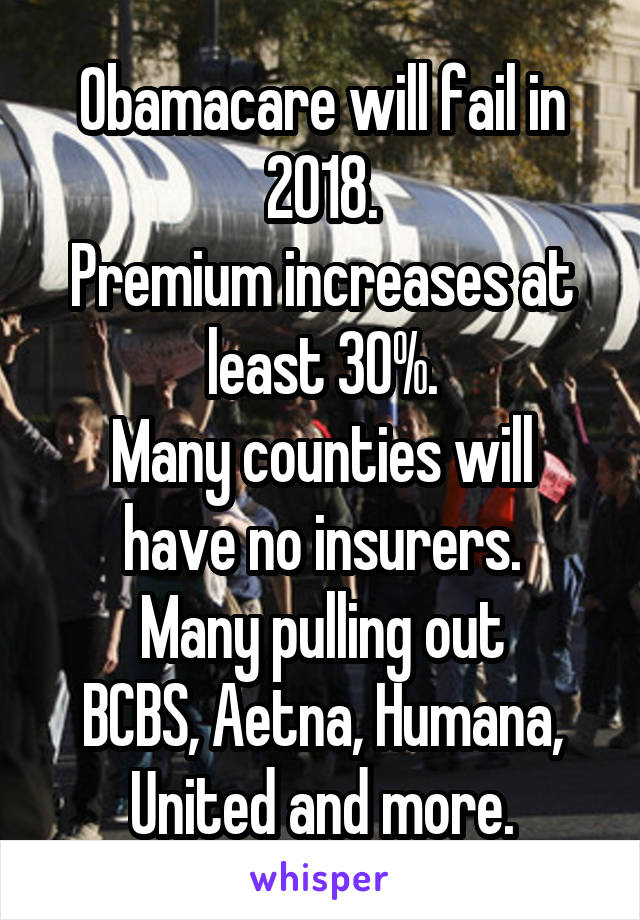 Obamacare will fail in 2018.
Premium increases at least 30%.
Many counties will have no insurers.
Many pulling out
BCBS, Aetna, Humana, United and more.