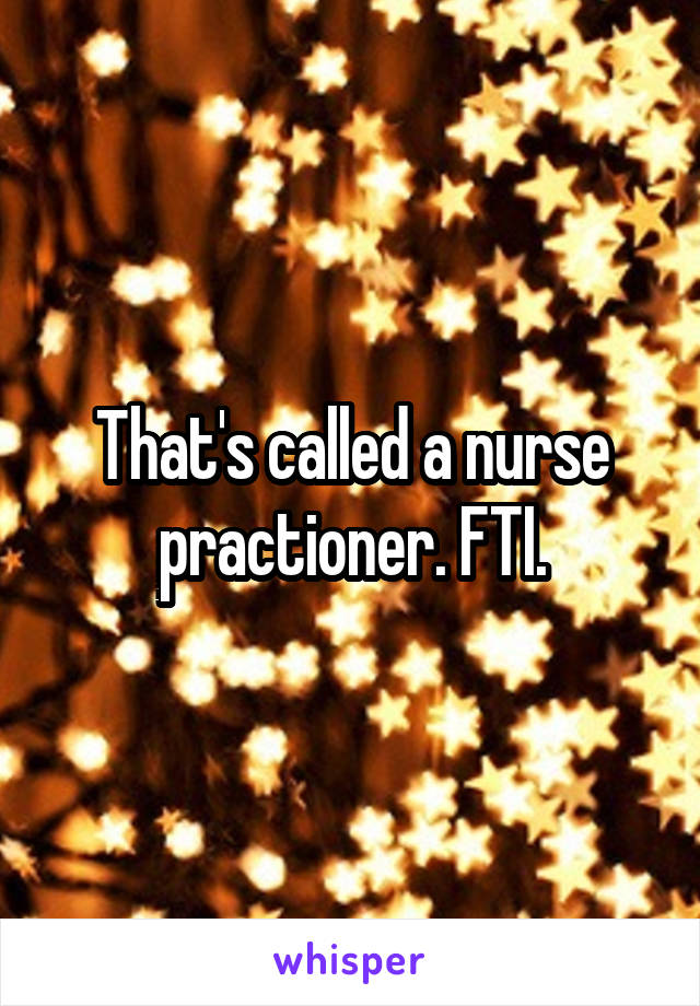 That's called a nurse practioner. FTI.