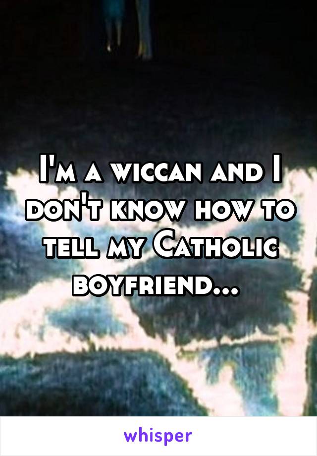 I'm a wiccan and I don't know how to tell my Catholic boyfriend... 