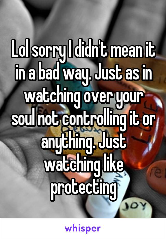 Lol sorry I didn't mean it in a bad way. Just as in watching over your soul not controlling it or anything. Just watching like protecting