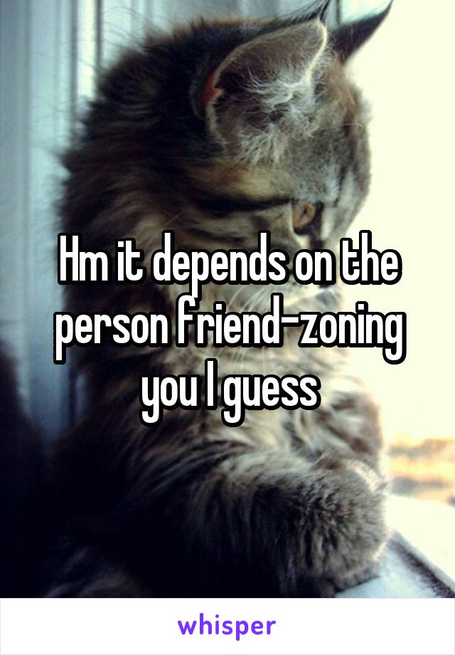Hm it depends on the person friend-zoning you I guess