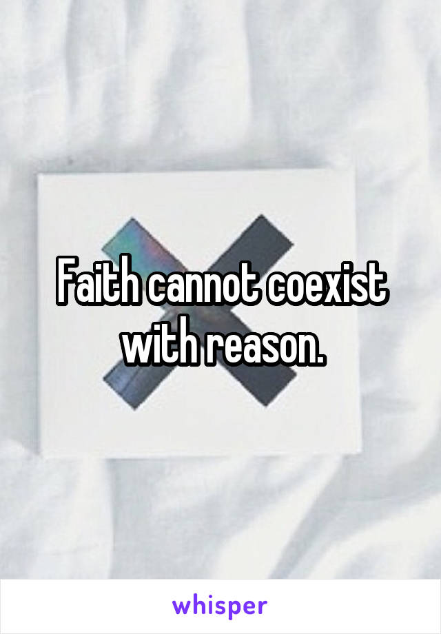 Faith cannot coexist with reason.