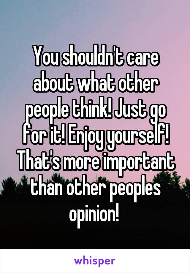 You shouldn't care about what other people think! Just go for it! Enjoy yourself! That's more important than other peoples opinion! 