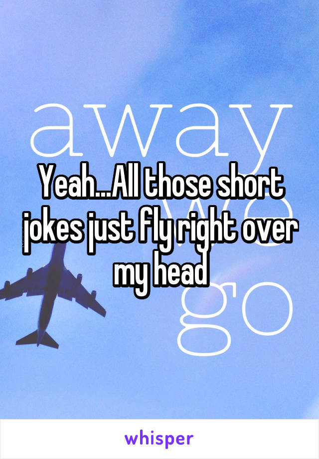 Yeah...All those short jokes just fly right over my head