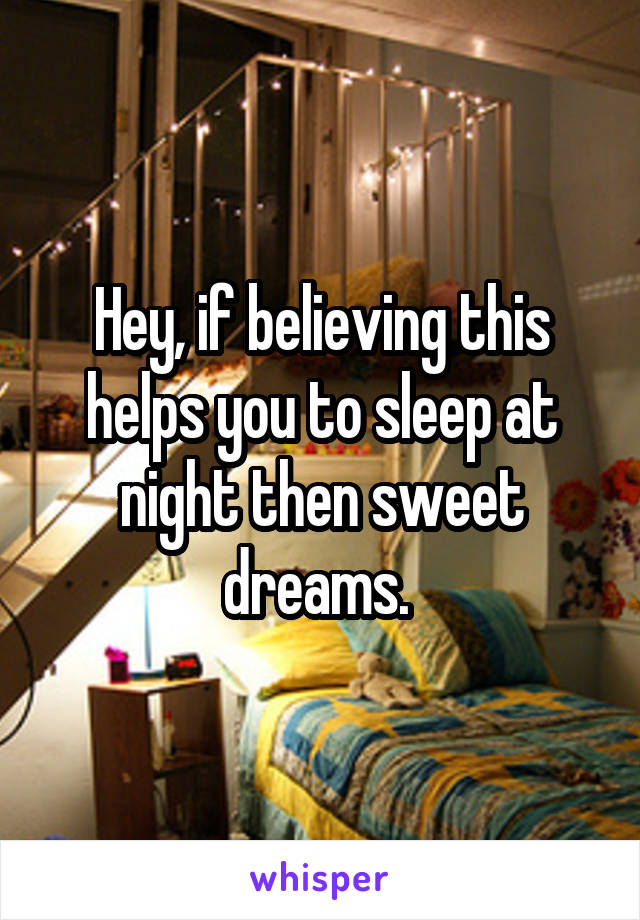 Hey, if believing this helps you to sleep at night then sweet dreams. 