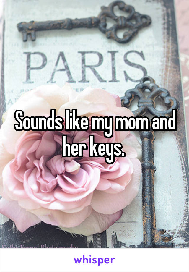 Sounds like my mom and her keys. 