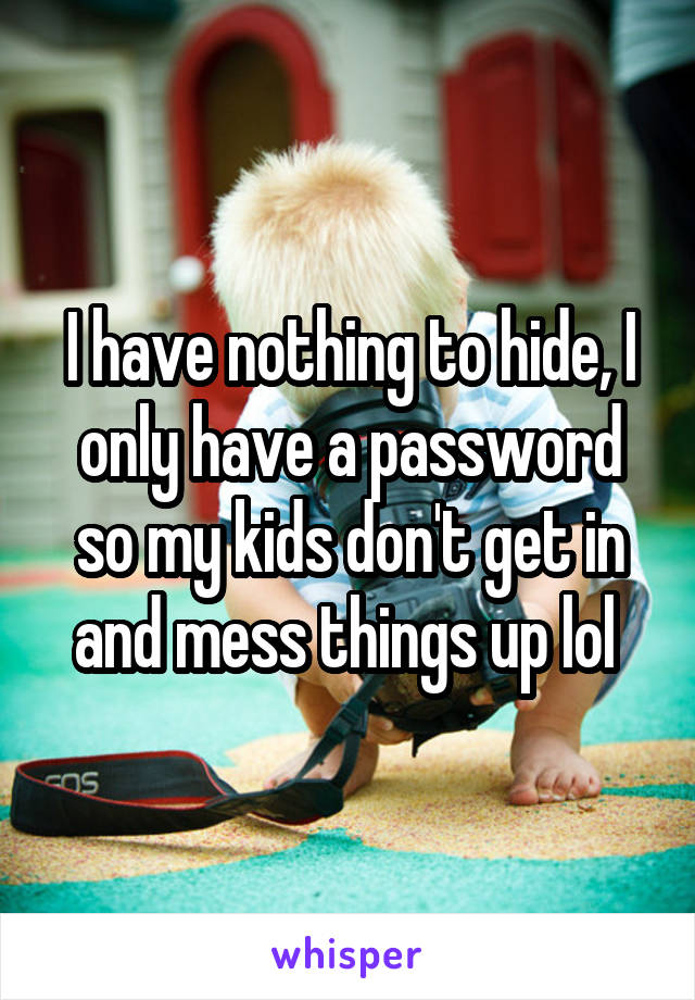 I have nothing to hide, I only have a password so my kids don't get in and mess things up lol 