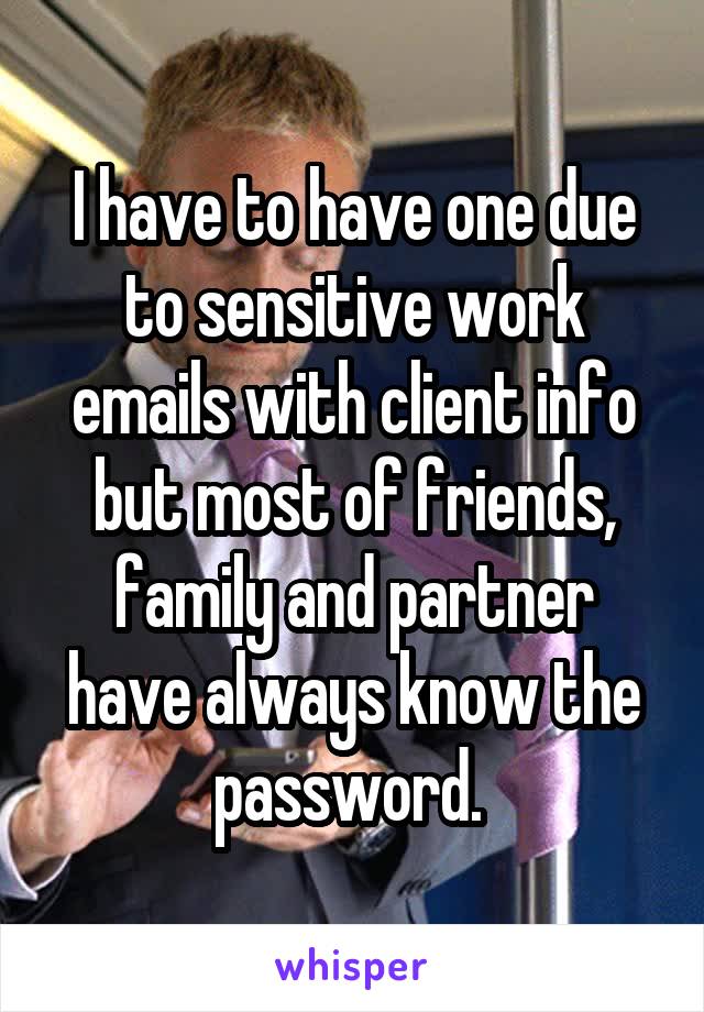 I have to have one due to sensitive work emails with client info but most of friends, family and partner have always know the password. 