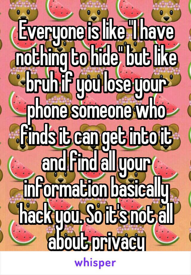 Everyone is like "I have nothing to hide" but like bruh if you lose your phone someone who finds it can get into it and find all your information basically hack you. So it's not all about privacy