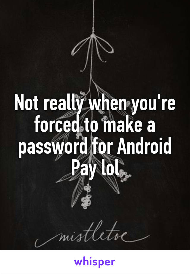 Not really when you're forced to make a password for Android Pay lol