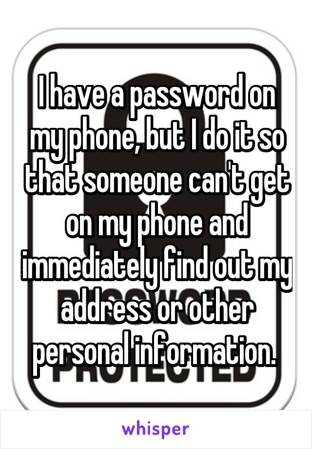 I have a password on my phone, but I do it so that someone can't get on my phone and immediately find out my address or other personal information. 